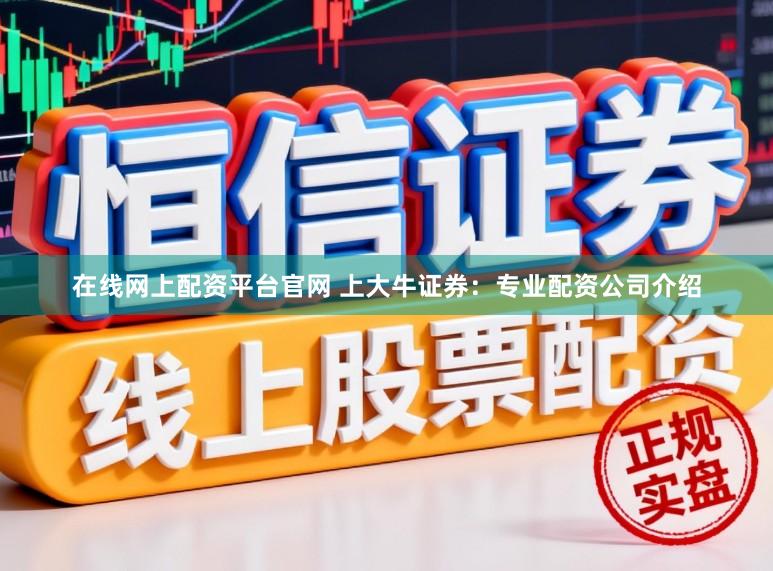 在线网上配资平台官网 上大牛证券：专业配资公司介绍