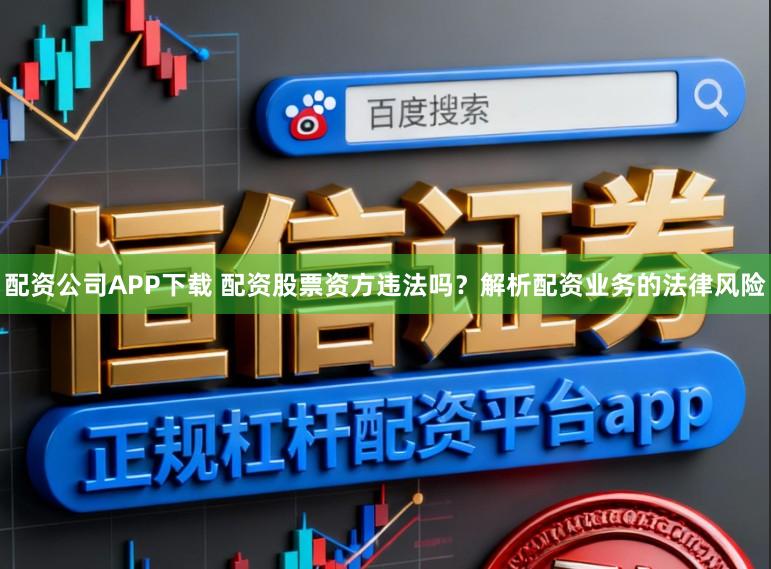配资公司APP下载 配资股票资方违法吗?解析配资业务的法律风险