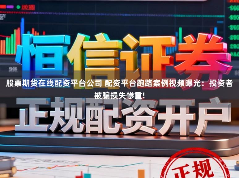 股票期货在线配资平台公司 配资平台跑路案例视频曝光：投资者被骗损失惨重!