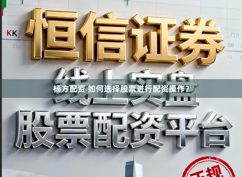 杨方配资 如何选择股票进行配资操作？
