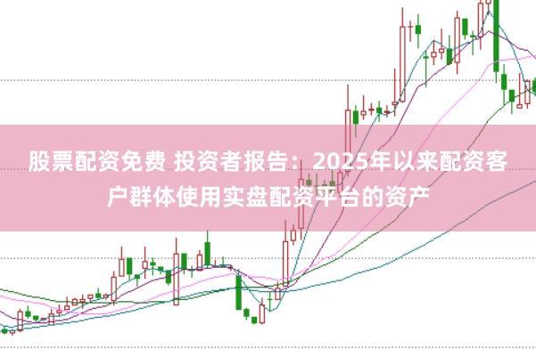 股票配资免费 投资者报告：2025年以来配资客户群体使用实盘配资平台的资产