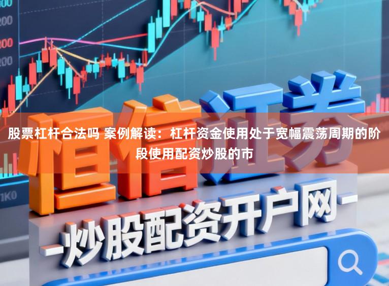 股票杠杆合法吗 案例解读：杠杆资金使用处于宽幅震荡周期的阶段使用配资炒股的市