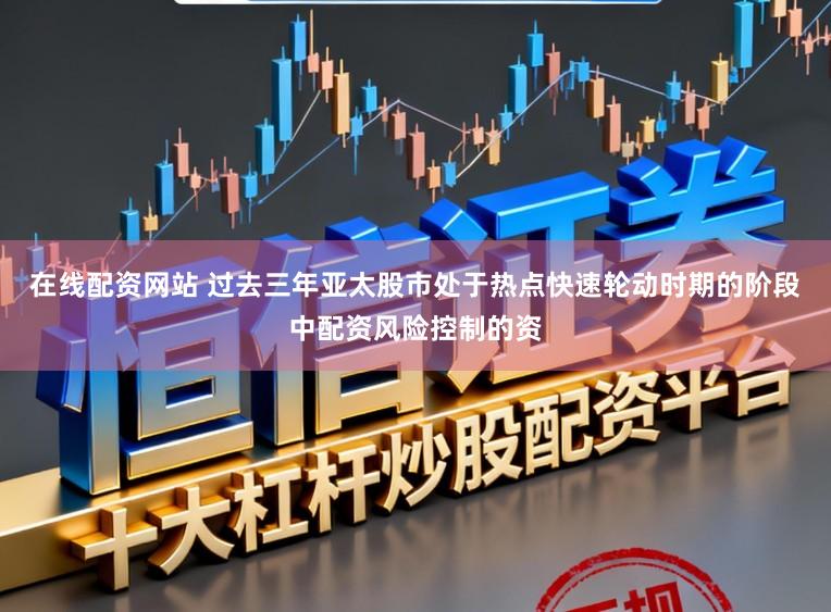 在线配资网站 过去三年亚太股市处于热点快速轮动时期的阶段中配资风险控制的资