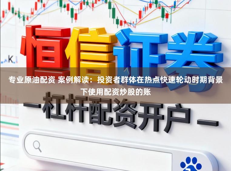 专业原油配资 案例解读：投资者群体在热点快速轮动时期背景下使用配资炒股的账