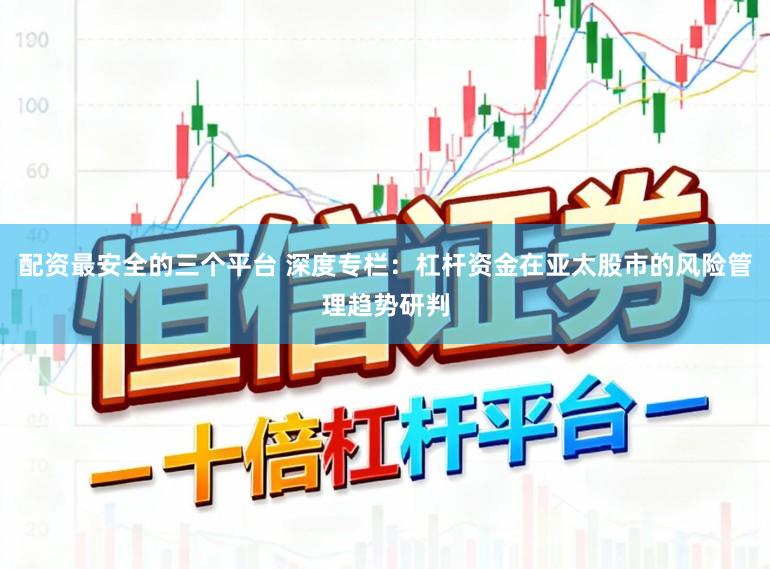 配资最安全的三个平台 深度专栏：杠杆资金在亚太股市的风险管理趋势研判