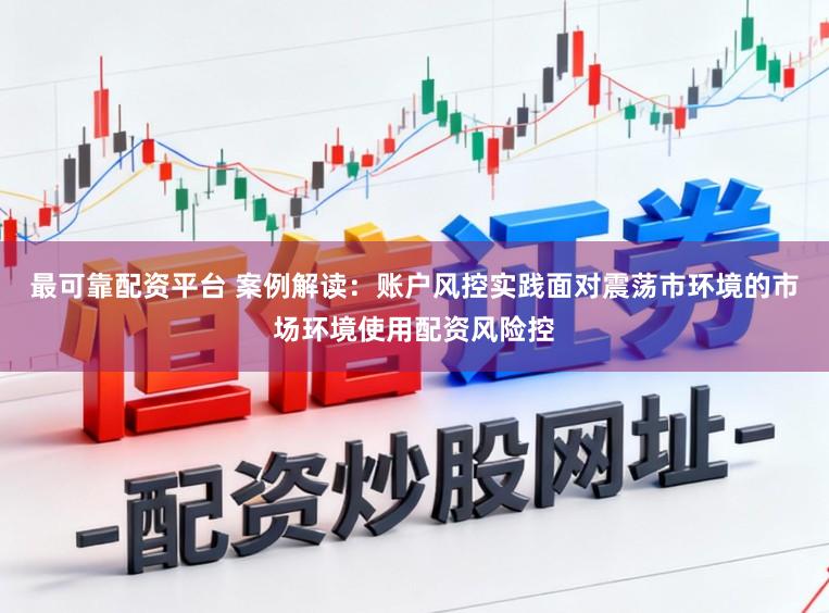 最可靠配资平台 案例解读：账户风控实践面对震荡市环境的市场环境使用配资风险控