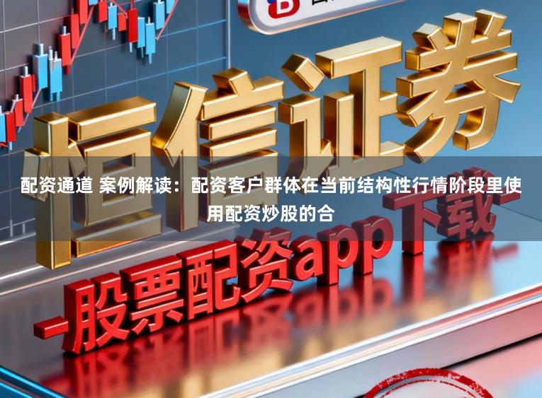 配资通道 案例解读：配资客户群体在当前结构性行情阶段里使用配资炒股的合