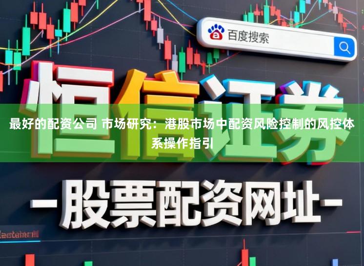 最好的配资公司 市场研究：港股市场中配资风险控制的风控体系操作指引