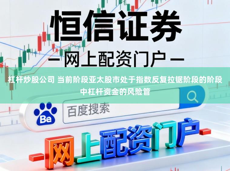 杠杆炒股公司 当前阶段亚太股市处于指数反复拉锯阶段的阶段中杠杆资金的风险管