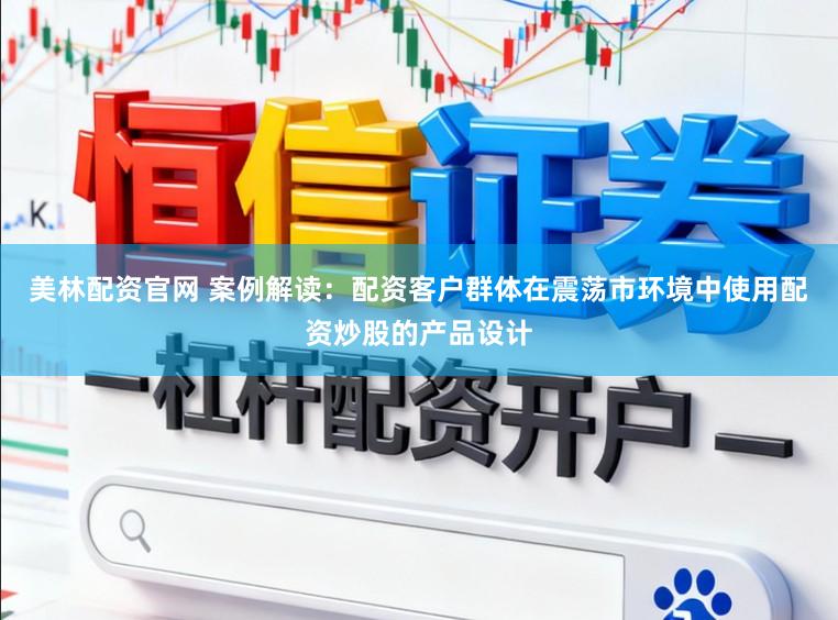 美林配资官网 案例解读：配资客户群体在震荡市环境中使用配资炒股的产品设计