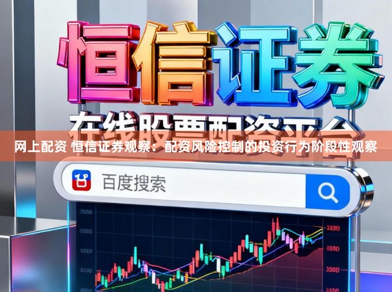 网上配资 恒信证券观察：配资风险控制的投资行为阶段性观察
