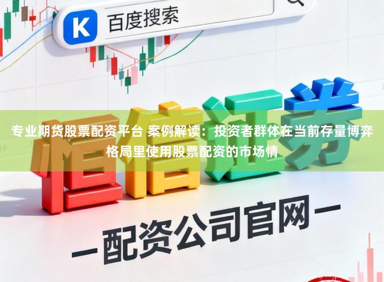 专业期货股票配资平台 案例解读：投资者群体在当前存量博弈格局里使用股票配资的市场情