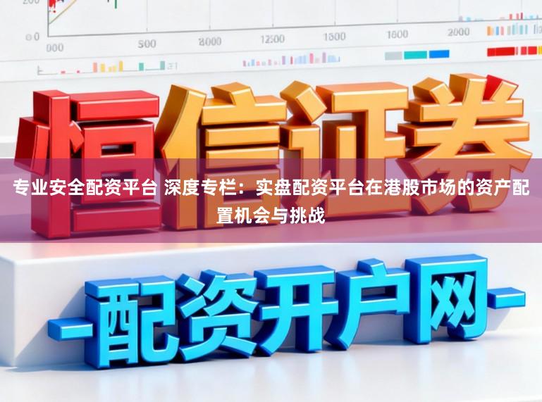 专业安全配资平台 深度专栏：实盘配资平台在港股市场的资产配置机会与挑战