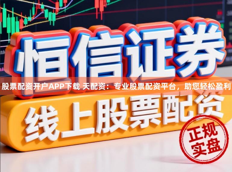 股票配资开户APP下载 天配资：专业股票配资平台，助您轻松盈利