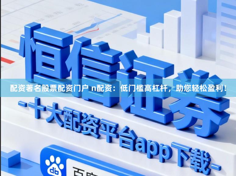 配资著名股票配资门户 n配资：低门槛高杠杆，助您轻松盈利！