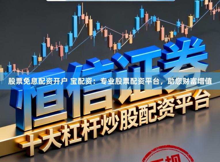 股票免息配资开户 宝配资：专业股票配资平台，助您财富增值