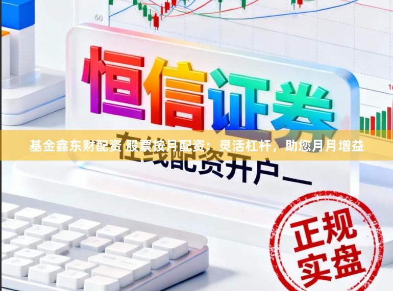 基金鑫东财配资 股票按月配资：灵活杠杆，助您月月增益