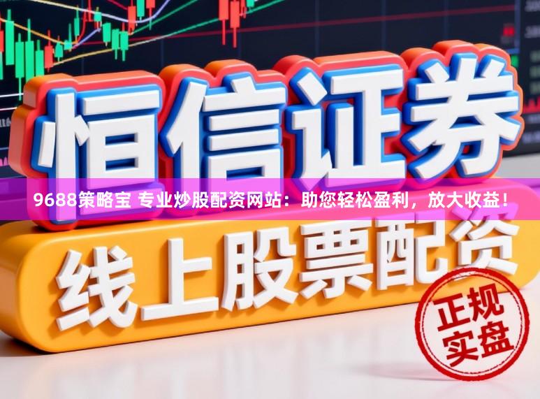 9688策略宝 专业炒股配资网站：助您轻松盈利，放大收益！