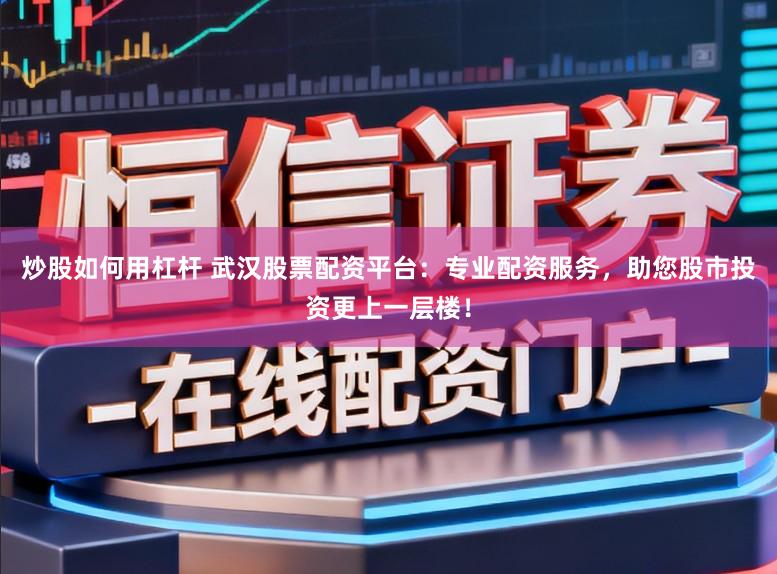 炒股如何用杠杆 武汉股票配资平台：专业配资服务，助您股市投资更上一层楼！
