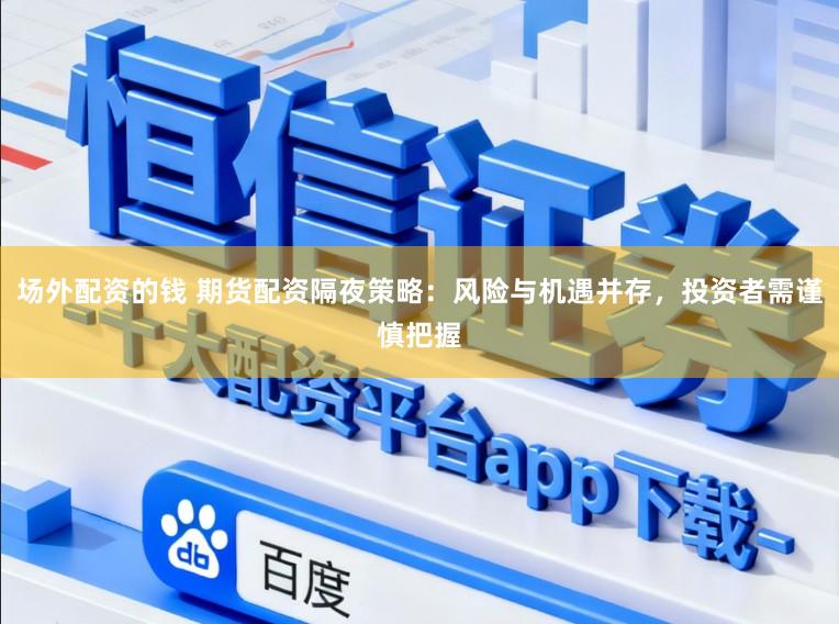 场外配资的钱 期货配资隔夜策略：风险与机遇并存，投资者需谨慎把握