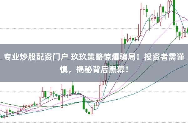 专业炒股配资门户 玖玖策略惊爆骗局！投资者需谨慎，揭秘背后黑幕！