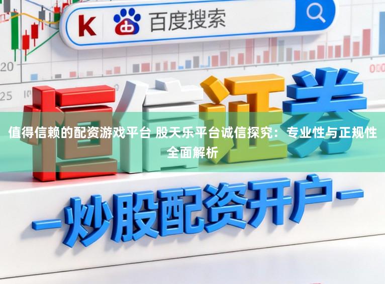 值得信赖的配资游戏平台 股天乐平台诚信探究：专业性与正规性全面解析