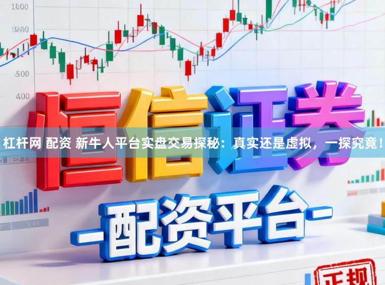 杠杆网 配资 新牛人平台实盘交易探秘：真实还是虚拟，一探究竟！