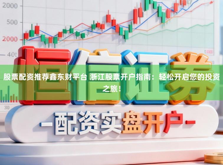 股票配资推荐鑫东财平台 浙江股票开户指南：轻松开启您的投资之旅！