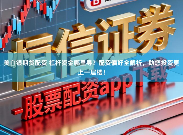 美白银期货配资 杠杆资金哪里寻？配资偏好全解析，助您投资更上一层楼！