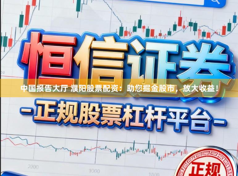 中国报告大厅 濮阳股票配资：助您掘金股市，放大收益！