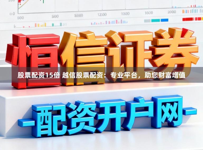 股票配资15倍 越信股票配资：专业平台，助您财富增值