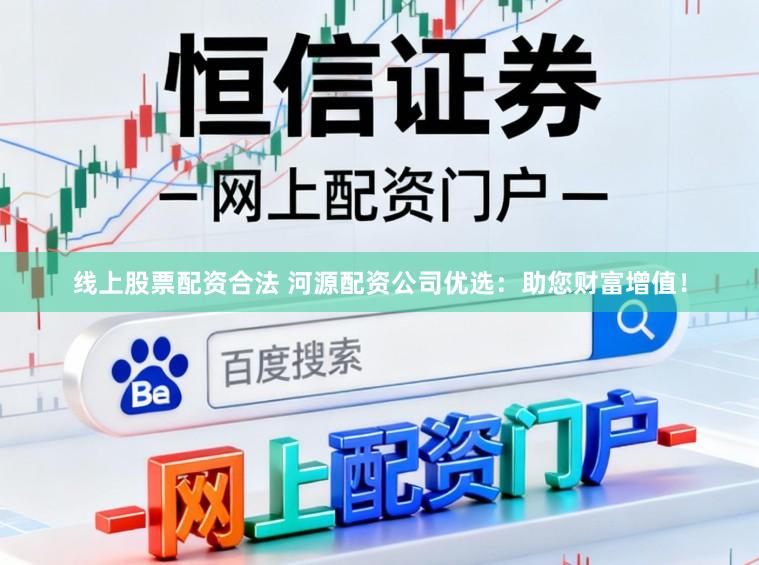 线上股票配资合法 河源配资公司优选：助您财富增值！