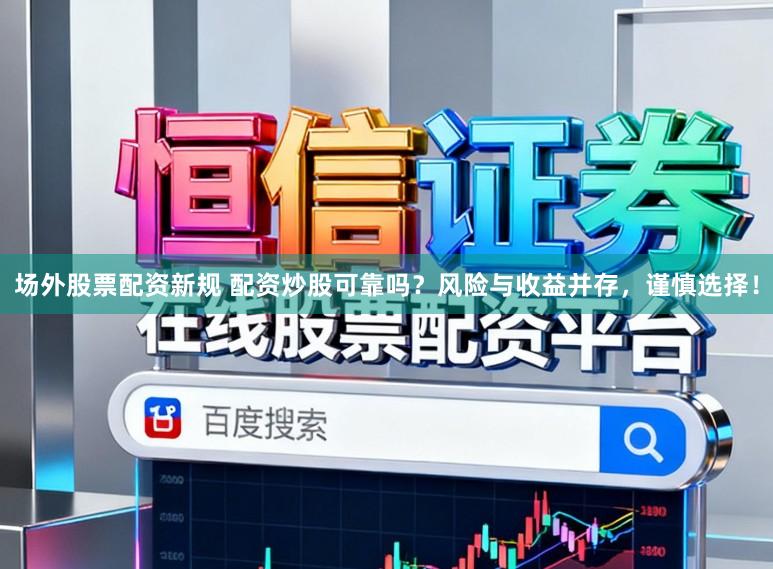 场外股票配资新规 配资炒股可靠吗？风险与收益并存，谨慎选择！
