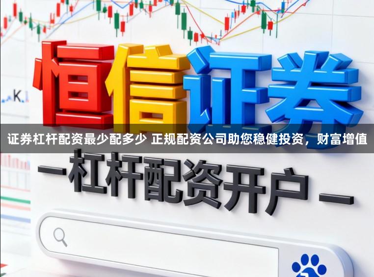 证券杠杆配资最少配多少 正规配资公司助您稳健投资，财富增值