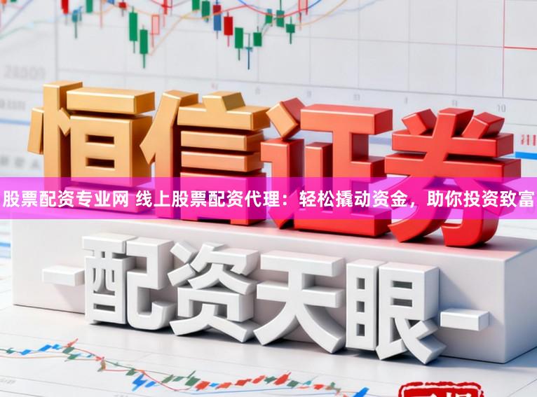 股票配资专业网 线上股票配资代理：轻松撬动资金，助你投资致富