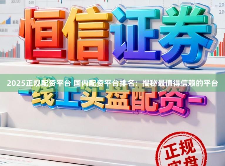 2025正规配资平台 国内配资平台排名：揭秘最值得信赖的平台