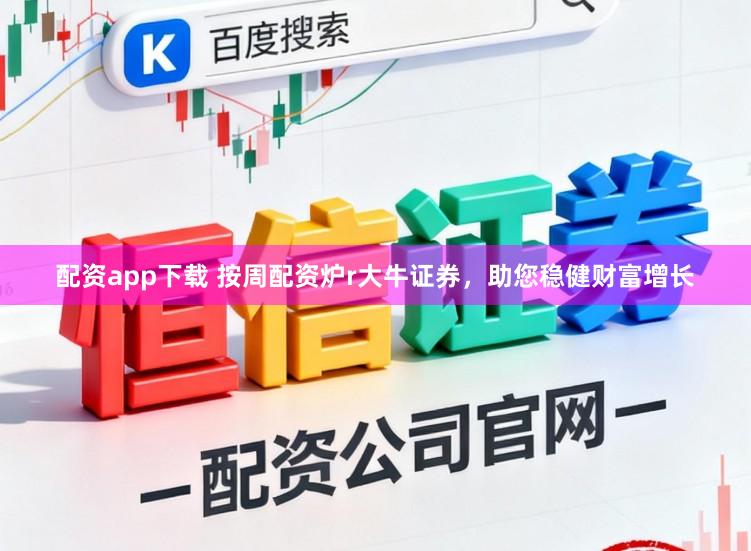 配资app下载 按周配资炉r大牛证券，助您稳健财富增长