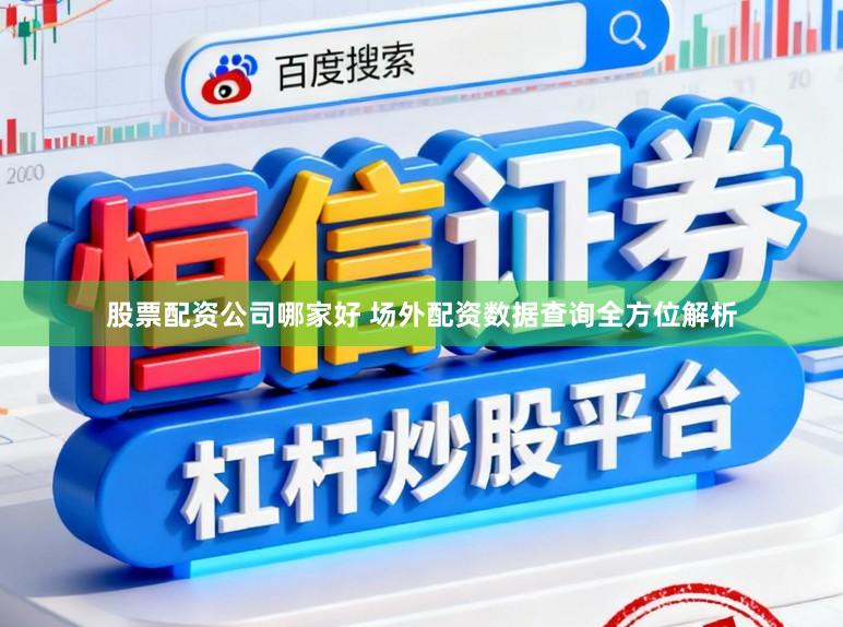股票配资公司哪家好 场外配资数据查询全方位解析