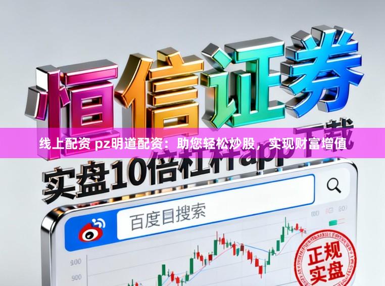 线上配资 pz明道配资：助您轻松炒股，实现财富增值