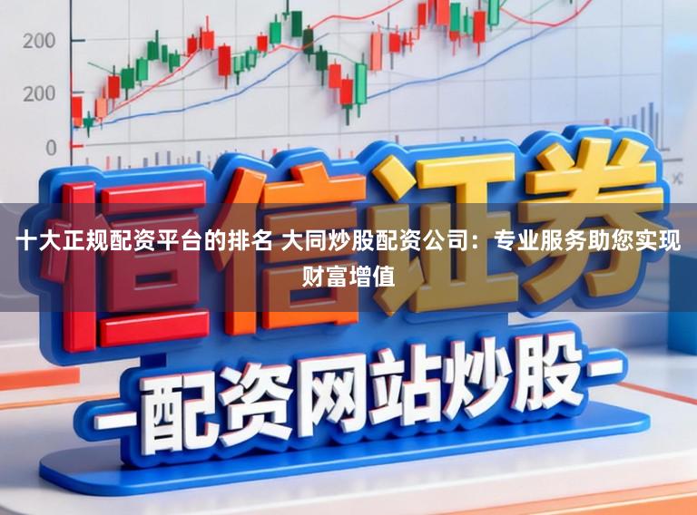十大正规配资平台的排名 大同炒股配资公司：专业服务助您实现财富增值
