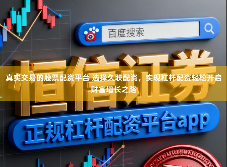 真实交易的股票配资平台 选择久联配资，实现杠杆配资轻松开启财富增长之路