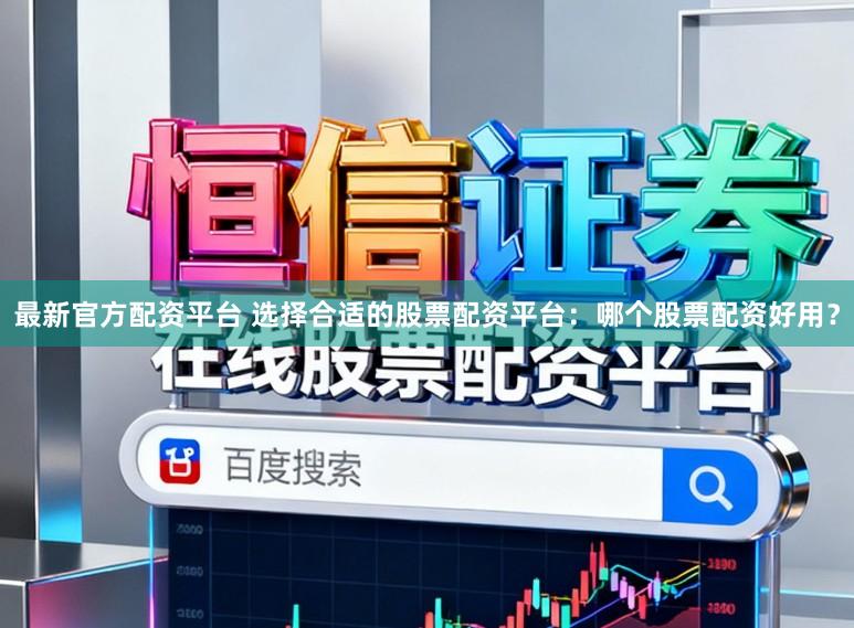 最新官方配资平台 选择合适的股票配资平台：哪个股票配资好用？