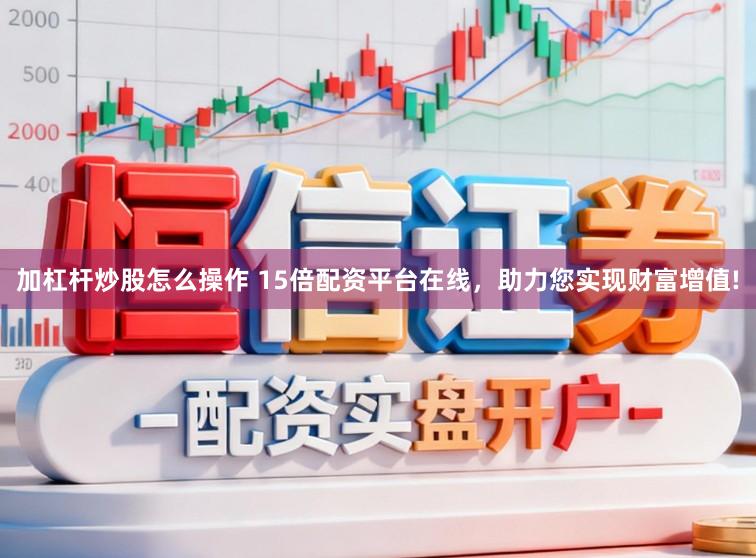 加杠杆炒股怎么操作 15倍配资平台在线，助力您实现财富增值!