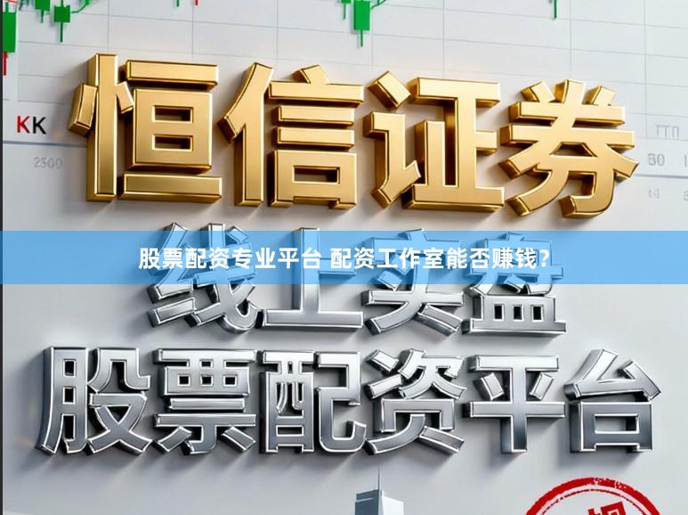 股票配资专业平台 配资工作室能否赚钱？