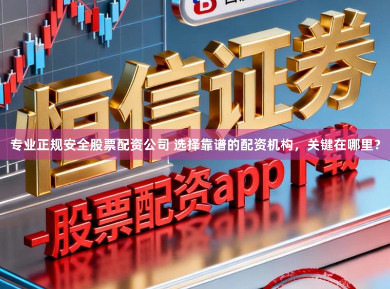 专业正规安全股票配资公司 选择靠谱的配资机构，关键在哪里？