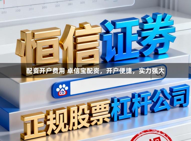 配资开户费用 卓信宝配资，开户便捷，实力强大