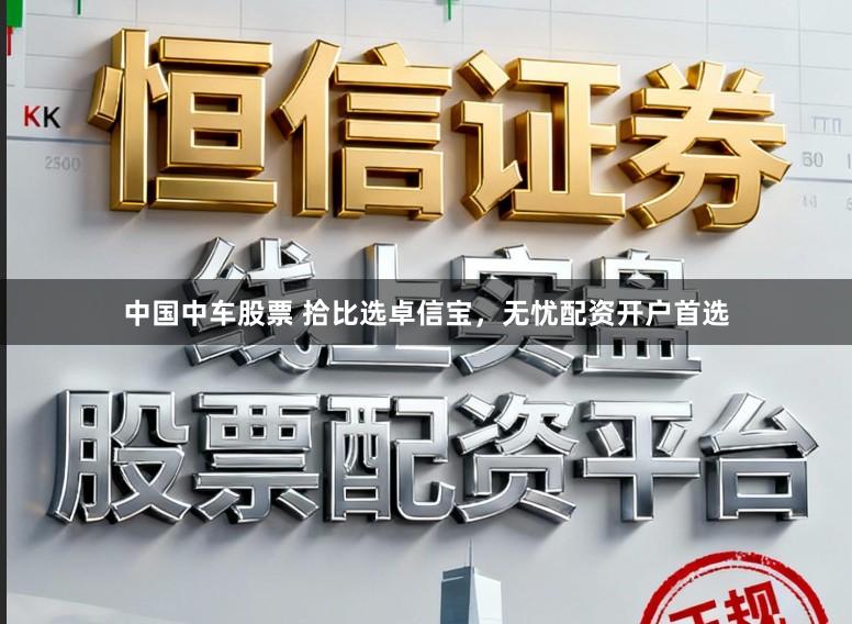 中国中车股票 拾比选卓信宝，无忧配资开户首选