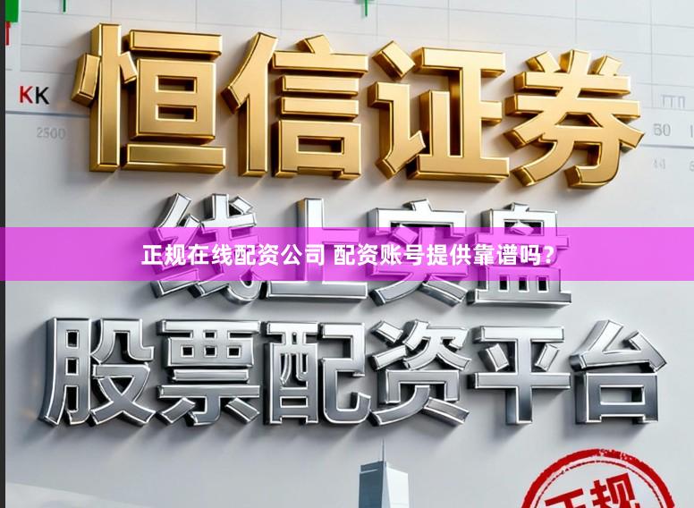 正规在线配资公司 配资账号提供靠谱吗？