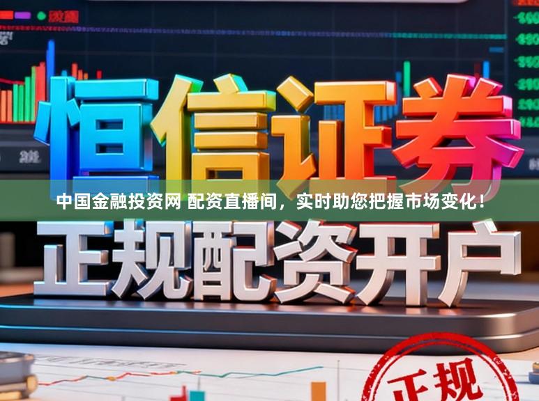中国金融投资网 配资直播间，实时助您把握市场变化！
