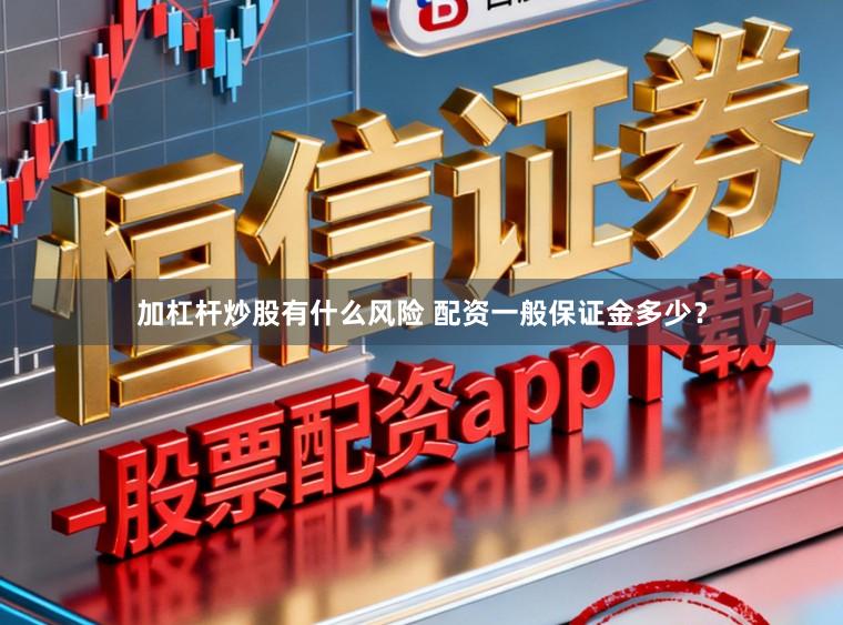 加杠杆炒股有什么风险 配资一般保证金多少？